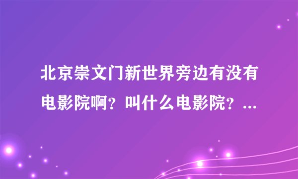 北京崇文门新世界旁边有没有电影院啊？叫什么电影院？ 新世界旁边有电玩城吗？对那边不熟悉