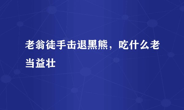 老翁徒手击退黑熊，吃什么老当益壮