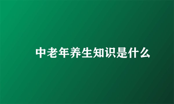 ​中老年养生知识是什么