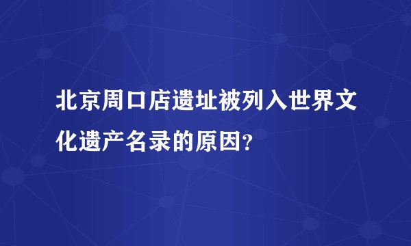 北京周口店遗址被列入世界文化遗产名录的原因？