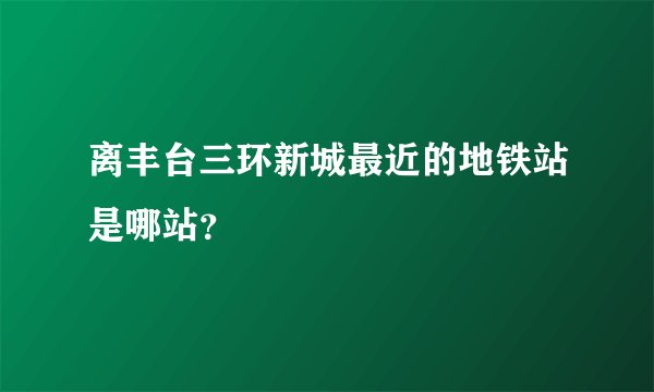 离丰台三环新城最近的地铁站是哪站？