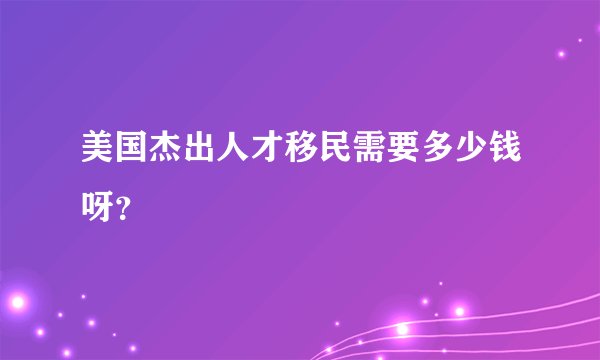 美国杰出人才移民需要多少钱呀？