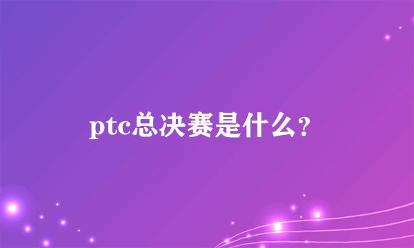 ptc总决赛是什么?