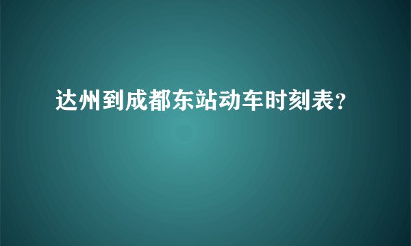 达州到成都东站动车时刻表？