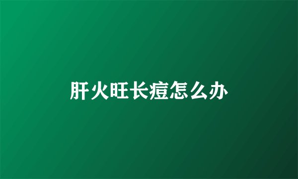 肝火旺长痘怎么办