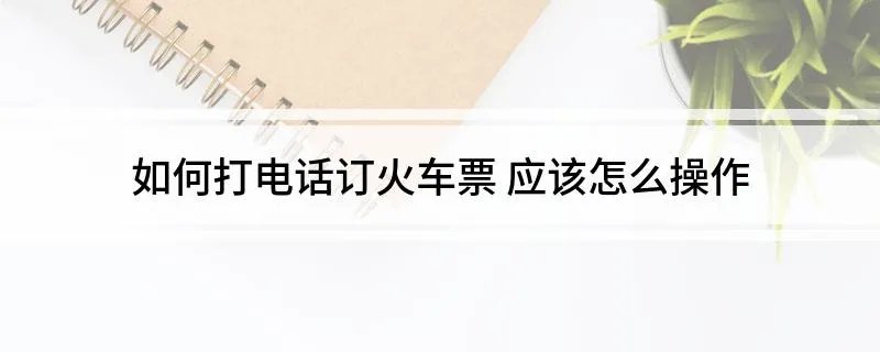 如何打电话订火车票 应该怎么操作