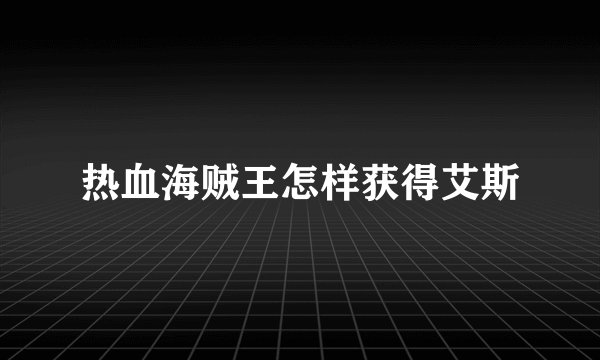 热血海贼王怎样获得艾斯
