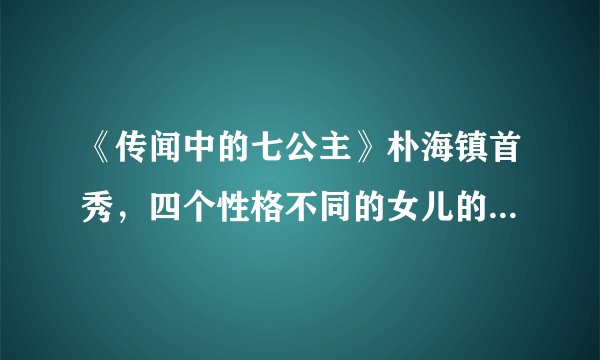 《传闻中的七公主》朴海镇首秀，四个性格不同的女儿的恋爱婚姻史
