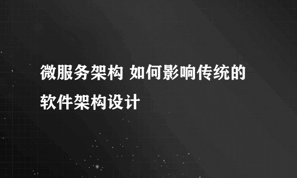 微服务架构 如何影响传统的软件架构设计