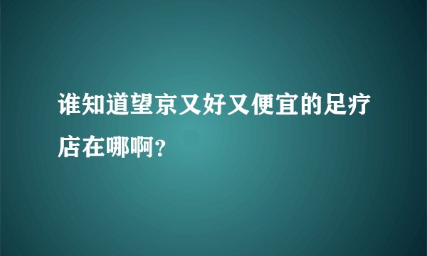 谁知道望京又好又便宜的足疗店在哪啊？