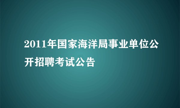 2011年国家海洋局事业单位公开招聘考试公告