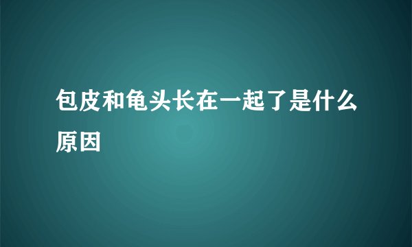 包皮和龟头长在一起了是什么原因