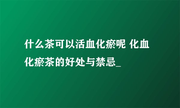 什么茶可以活血化瘀呢 化血化瘀茶的好处与禁忌_