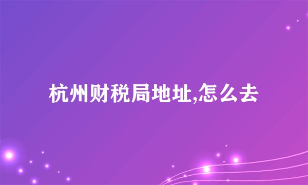 杭州财税局地址,怎么去