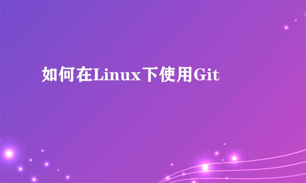 如何在Linux下使用Git