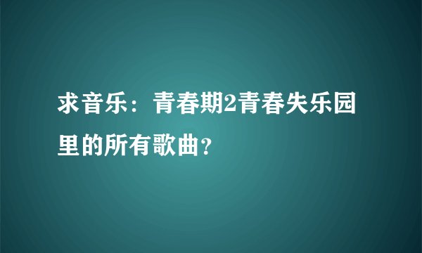 求音乐：青春期2青春失乐园里的所有歌曲？