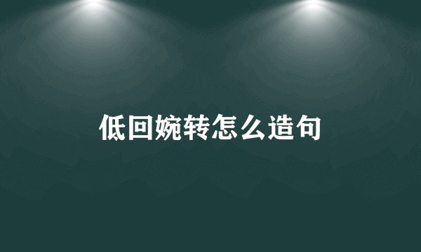 低回婉转怎么造句