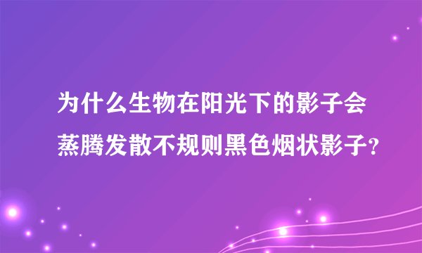 为什么生物在阳光下的影子会蒸腾发散不规则黑色烟状影子？