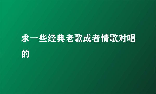 求一些经典老歌或者情歌对唱的