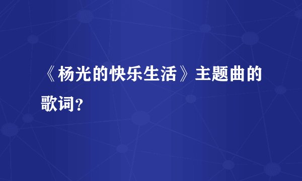 《杨光的快乐生活》主题曲的歌词？
