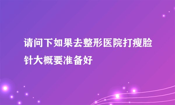请问下如果去整形医院打瘦脸针大概要准备好