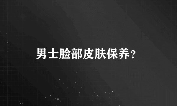 男士脸部皮肤保养？