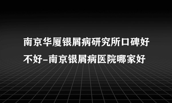 南京华厦银屑病研究所口碑好不好-南京银屑病医院哪家好