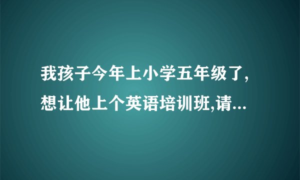我孩子今年上小学五年级了,想让他上个英语培训班,请问哪里的好?