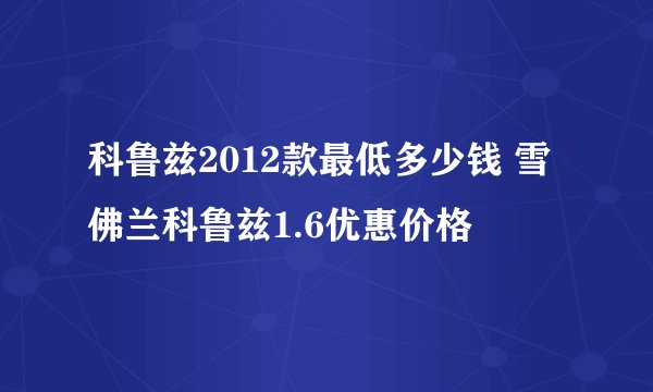 科鲁兹2012款最低多少钱 雪佛兰科鲁兹1.6优惠价格