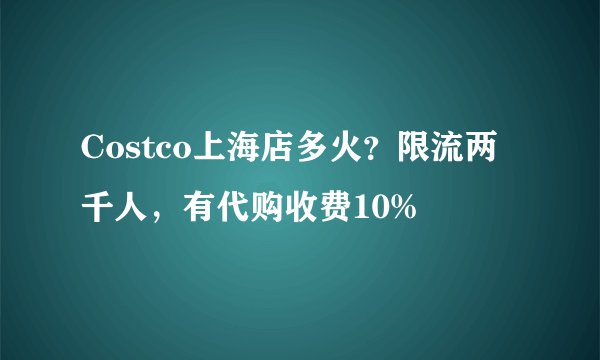 Costco上海店多火?限流两千人,有代购收费10%