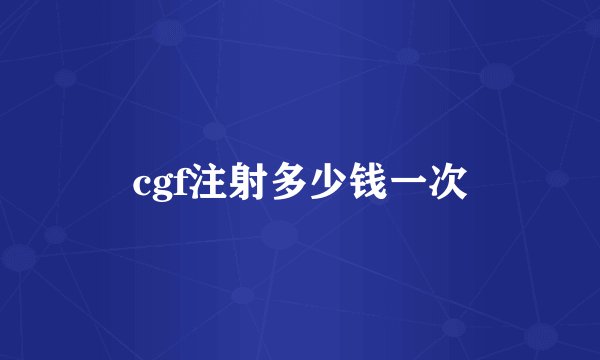 cgf注射多少钱一次