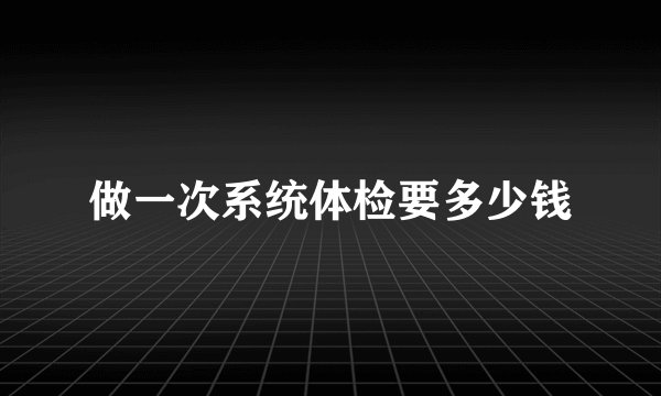 做一次系统体检要多少钱