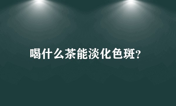 喝什么茶能淡化色斑？