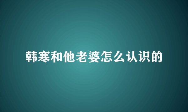 韩寒和他老婆怎么认识的