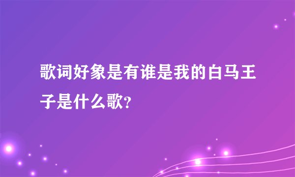歌词好象是有谁是我的白马王子是什么歌？