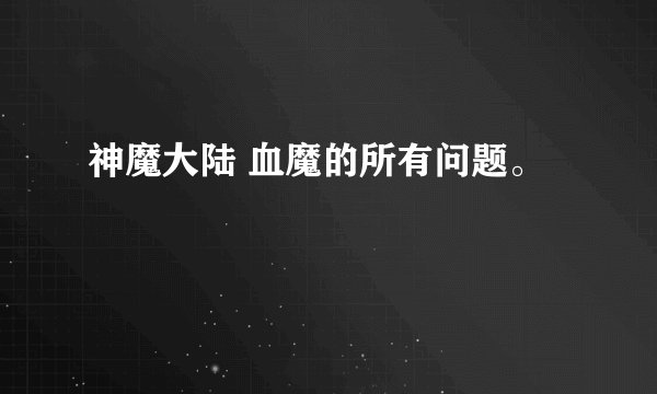神魔大陆 血魔的所有问题。