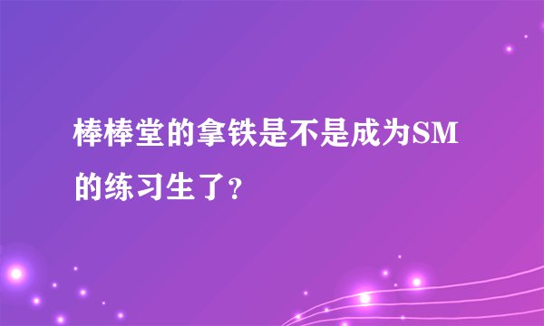 棒棒堂的拿铁是不是成为SM的练习生了?