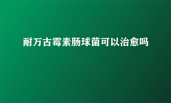 耐万古霉素肠球菌可以治愈吗