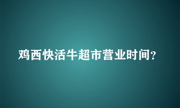 鸡西快活牛超市营业时间？