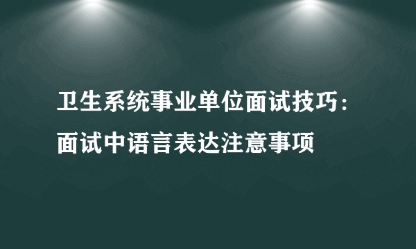 卫生系统事业单位面试技巧：面试中语言表达注意事项