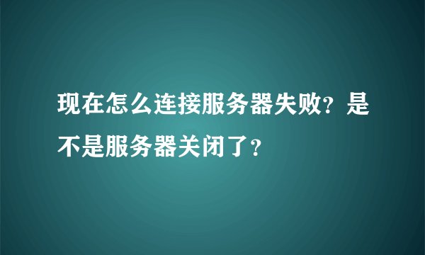 现在怎么连接服务器失败？是不是服务器关闭了？