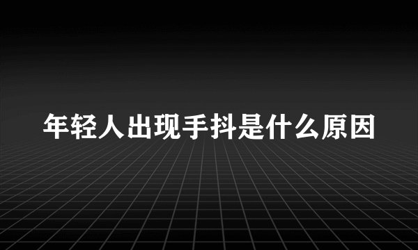 年轻人出现手抖是什么原因