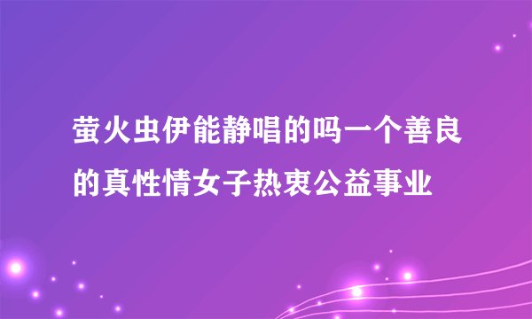 萤火虫伊能静唱的吗一个善良的真性情女子热衷公益事业