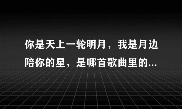 你是天上一轮明月,我是月边陪你的星,是哪首歌曲里的,谢谢?