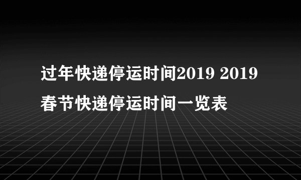 过年快递停运时间2019 2019春节快递停运时间一览表