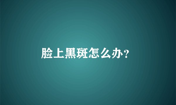 脸上黑斑怎么办?