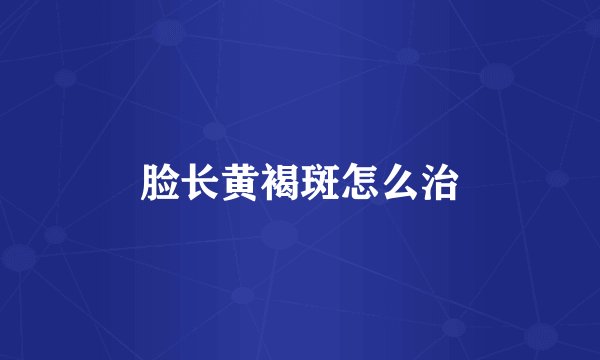 脸长黄褐斑怎么治