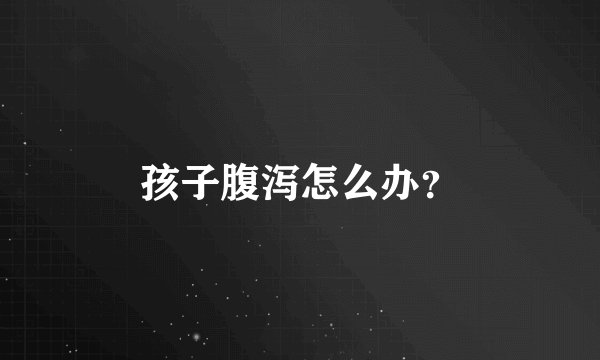 孩子腹泻怎么办？