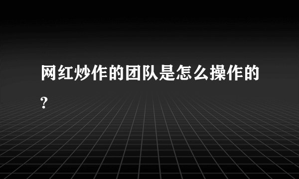 网红炒作的团队是怎么操作的?