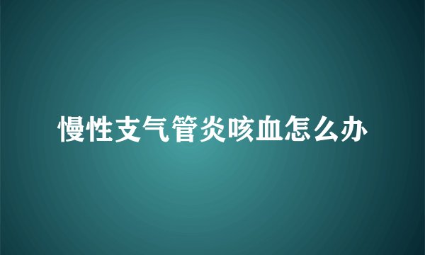 慢性支气管炎咳血怎么办